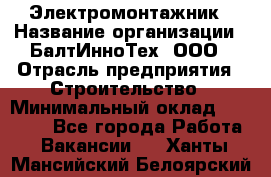 Электромонтажник › Название организации ­ БалтИнноТех, ООО › Отрасль предприятия ­ Строительство › Минимальный оклад ­ 20 000 - Все города Работа » Вакансии   . Ханты-Мансийский,Белоярский г.